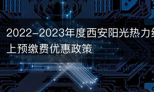 2022-2023年度西安阳光热力线上预缴费优惠政策