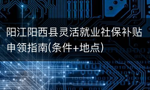 阳江阳西县灵活就业社保补贴申领指南(条件+地点)