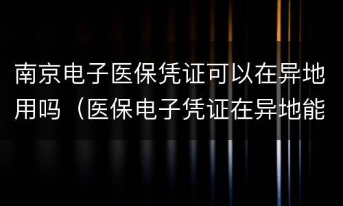 南京电子医保凭证可以在异地用吗（医保电子凭证在异地能用吗）