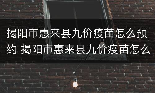 揭阳市惠来县九价疫苗怎么预约 揭阳市惠来县九价疫苗怎么预约打