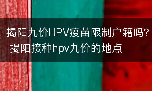 揭阳九价HPV疫苗限制户籍吗？ 揭阳接种hpv九价的地点