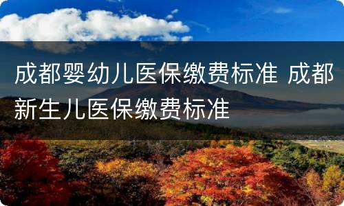 成都婴幼儿医保缴费标准 成都新生儿医保缴费标准