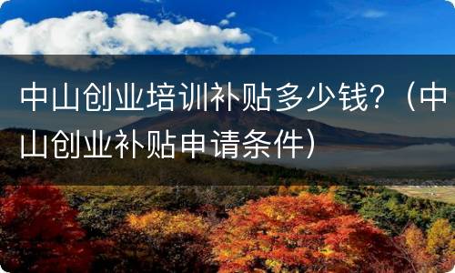 中山创业培训补贴多少钱?（中山创业补贴申请条件）