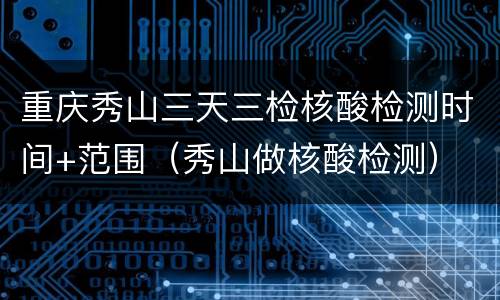 重庆秀山三天三检核酸检测时间+范围（秀山做核酸检测）