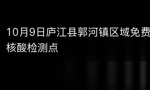 10月9日庐江县郭河镇区域免费核酸检测点