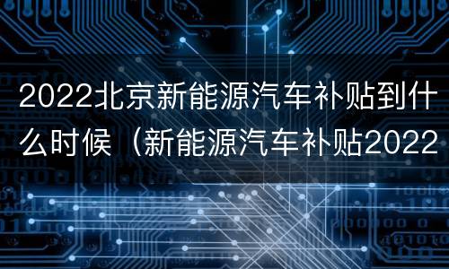 2022北京新能源汽车补贴到什么时候（新能源汽车补贴2022年）