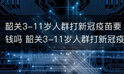 韶关3-11岁人群打新冠疫苗要钱吗 韶关3-11岁人群打新冠疫苗要钱吗