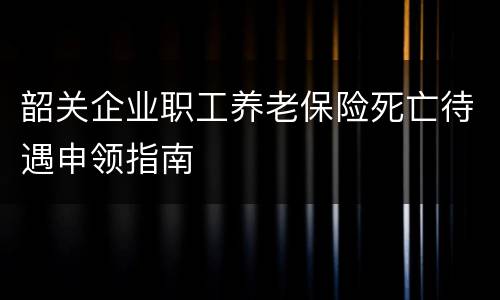 韶关企业职工养老保险死亡待遇申领指南