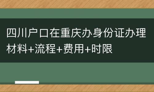 四川户口在重庆办身份证办理材料+流程+费用+时限