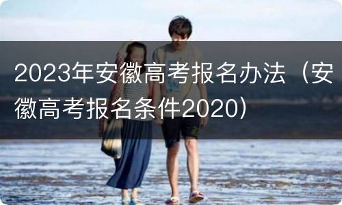 2023年安徽高考报名办法（安徽高考报名条件2020）