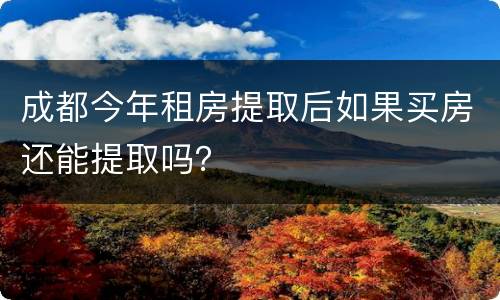 成都今年租房提取后如果买房还能提取吗？