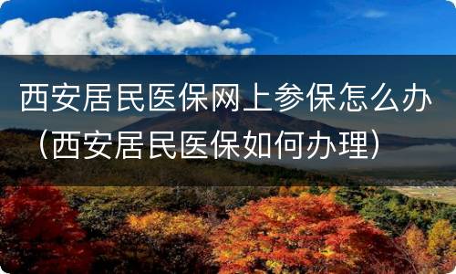 西安居民医保网上参保怎么办（西安居民医保如何办理）