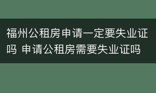 福州公租房申请一定要失业证吗 申请公租房需要失业证吗