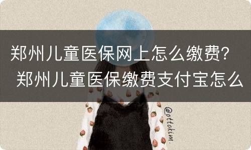 郑州儿童医保网上怎么缴费？ 郑州儿童医保缴费支付宝怎么办理