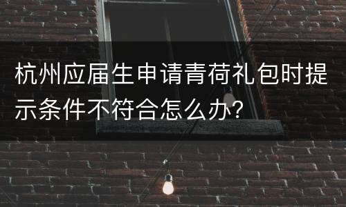 杭州应届生申请青荷礼包时提示条件不符合怎么办？