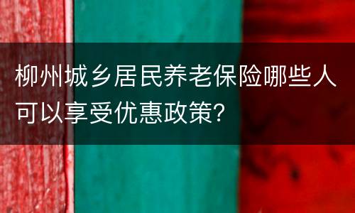 柳州城乡居民养老保险哪些人可以享受优惠政策？