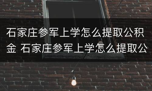 石家庄参军上学怎么提取公积金 石家庄参军上学怎么提取公积金余额