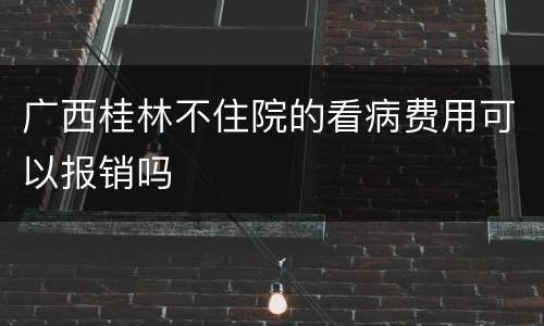 广西桂林不住院的看病费用可以报销吗