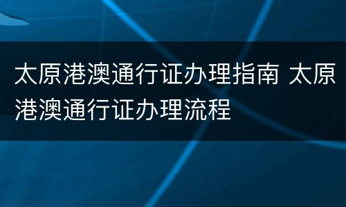太原港澳通行证办理指南 太原港澳通行证办理流程