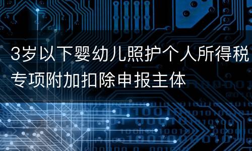 3岁以下婴幼儿照护个人所得税专项附加扣除申报主体
