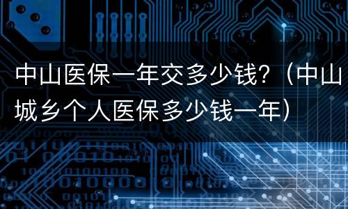 中山医保一年交多少钱?（中山城乡个人医保多少钱一年）