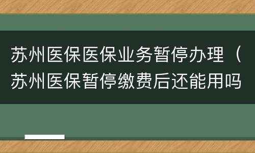 苏州医保医保业务暂停办理（苏州医保暂停缴费后还能用吗）