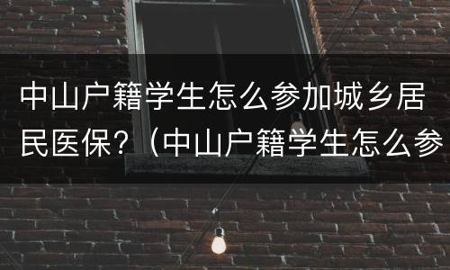 中山户籍学生怎么参加城乡居民医保?（中山户籍学生怎么参加城乡居民医保的）