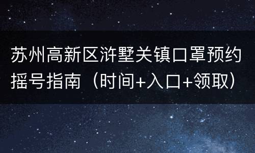 苏州高新区浒墅关镇口罩预约摇号指南（时间+入口+领取）