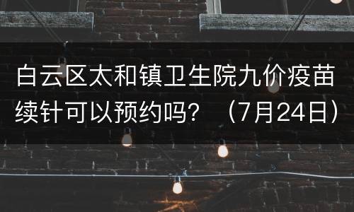白云区太和镇卫生院九价疫苗续针可以预约吗？（7月24日）