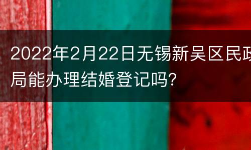 2022年2月22日无锡新吴区民政局能办理结婚登记吗？