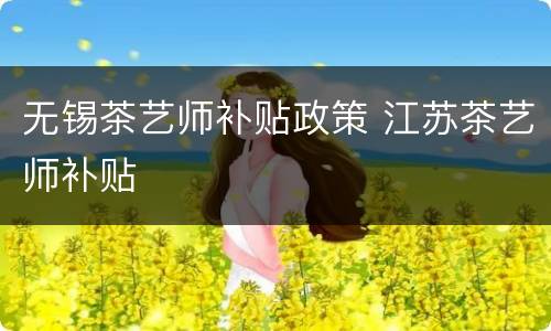 无锡茶艺师补贴政策 江苏茶艺师补贴