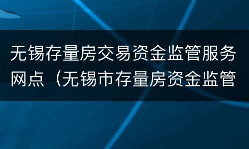 无锡存量房交易资金监管服务网点（无锡市存量房资金监管）