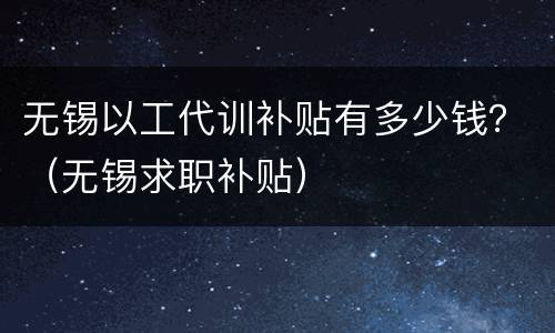 无锡以工代训补贴有多少钱？（无锡求职补贴）