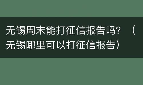 无锡周末能打征信报告吗？（无锡哪里可以打征信报告）