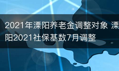 2021年溧阳养老金调整对象 溧阳2021社保基数7月调整