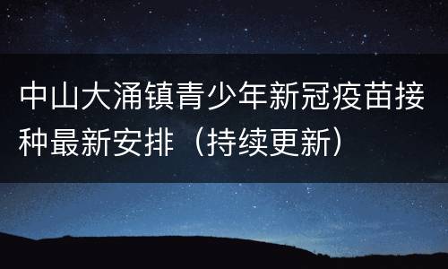中山大涌镇青少年新冠疫苗接种最新安排（持续更新）