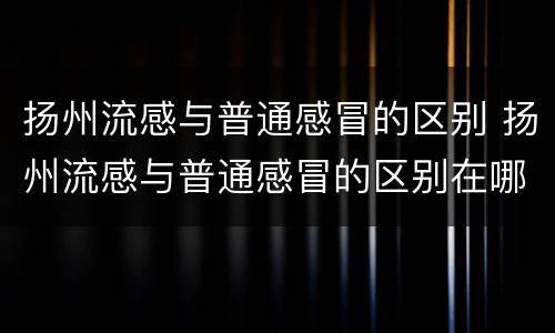 扬州流感与普通感冒的区别 扬州流感与普通感冒的区别在哪里