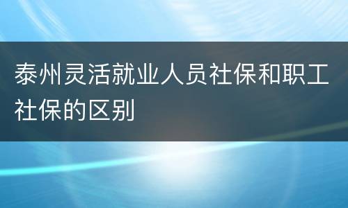 泰州灵活就业人员社保和职工社保的区别