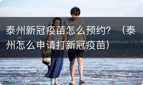 泰州新冠疫苗怎么预约？（泰州怎么申请打新冠疫苗）