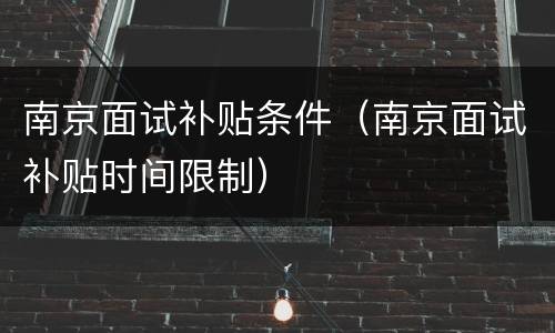 南京面试补贴条件（南京面试补贴时间限制）