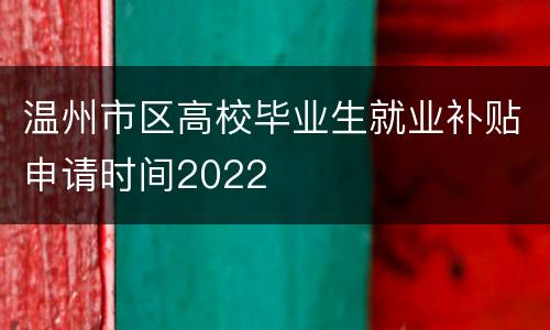 温州市区高校毕业生就业补贴申请时间2022