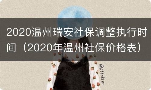 2020温州瑞安社保调整执行时间（2020年温州社保价格表）