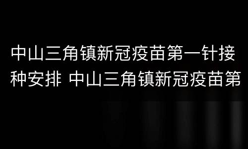 中山三角镇新冠疫苗第一针接种安排 中山三角镇新冠疫苗第一针接种安排时间