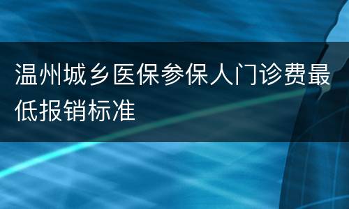 温州城乡医保参保人门诊费最低报销标准