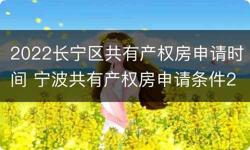 2022长宁区共有产权房申请时间 宁波共有产权房申请条件2021