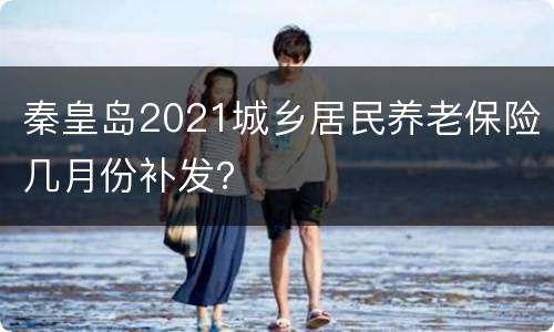 秦皇岛2021城乡居民养老保险几月份补发？