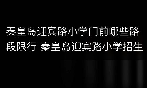 秦皇岛迎宾路小学门前哪些路段限行 秦皇岛迎宾路小学招生通告2021
