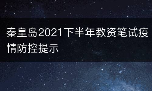 秦皇岛2021下半年教资笔试疫情防控提示