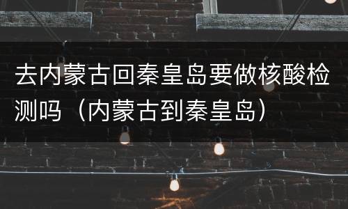 去内蒙古回秦皇岛要做核酸检测吗（内蒙古到秦皇岛）