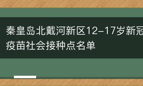 秦皇岛北戴河新区12-17岁新冠疫苗社会接种点名单